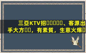 三亞KTV招、客源出手大方，有素質，生意火爆，